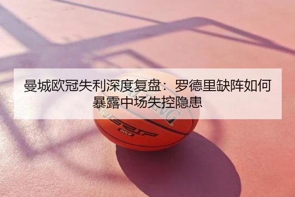 曼城欧冠失利深度复盘：罗德里缺阵如何暴露中场失控隐患